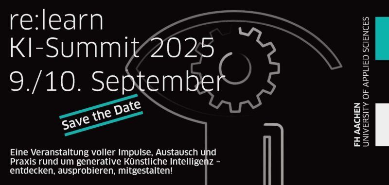 Schwarzes Plakat mit weißer und türkisfarbener Schrift. Links steht in großer, moderner Schrift: „re:learn KI-Summit 2025 9./10. September“ Darunter befindet sich ein türkisfarbener, leicht geneigter Schriftzug mit weißem Text: „Save the Date“ Am unteren Rand steht in kleinerer weißer Schrift: „Eine Veranstaltung voller Impulse, Austausch und Praxis rund um generative Künstliche Intelligenz – entdecken, ausprobieren, mitgestalten!“ Rechts im Bild befindet sich das stilisierte Motiv eines Kopfes mit einem Zahnrad im Inneren eines Auges – ein Symbol für Denken, Technologie oder KI. Vertikal am rechten Rand steht: „FH Aachen – University of Applied Sciences“